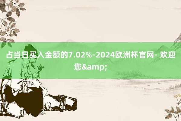 占当日买入金额的7.02%-2024欧洲杯官网- 欢迎您&