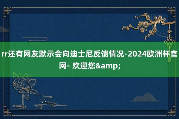 rr还有网友默示会向迪士尼反馈情况-2024欧洲杯官网- 欢迎您&