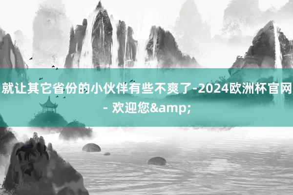 就让其它省份的小伙伴有些不爽了-2024欧洲杯官网- 欢迎您&