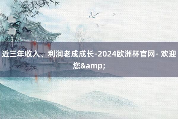 近三年收入、利润老成成长-2024欧洲杯官网- 欢迎您&