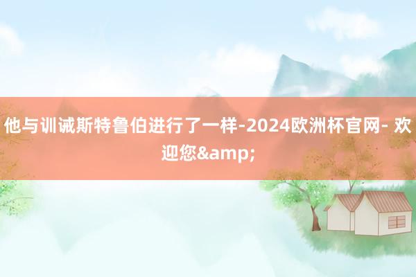 他与训诫斯特鲁伯进行了一样-2024欧洲杯官网- 欢迎您&