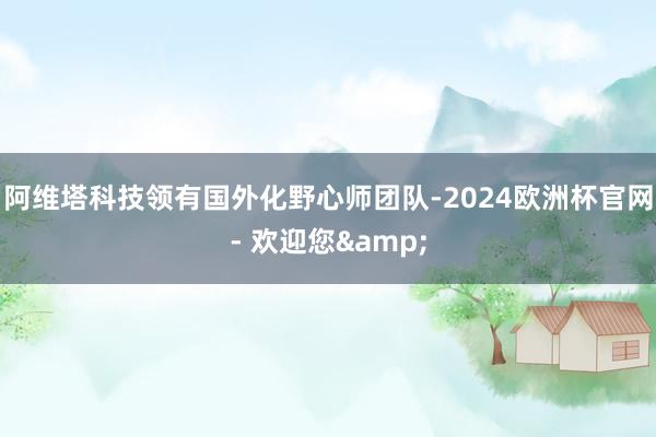 阿维塔科技领有国外化野心师团队-2024欧洲杯官网- 欢迎您&