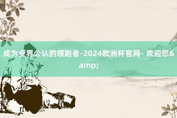 成为业界公认的领跑者-2024欧洲杯官网- 欢迎您&