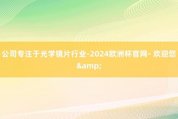 公司专注于光学镜片行业-2024欧洲杯官网- 欢迎您&