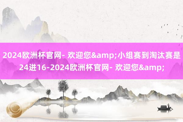 2024欧洲杯官网- 欢迎您&小组赛到淘汰赛是24进16-2024欧洲杯官网- 欢迎您&