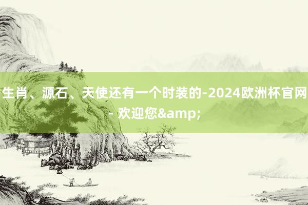 生肖、源石、天使还有一个时装的-2024欧洲杯官网- 欢迎您&