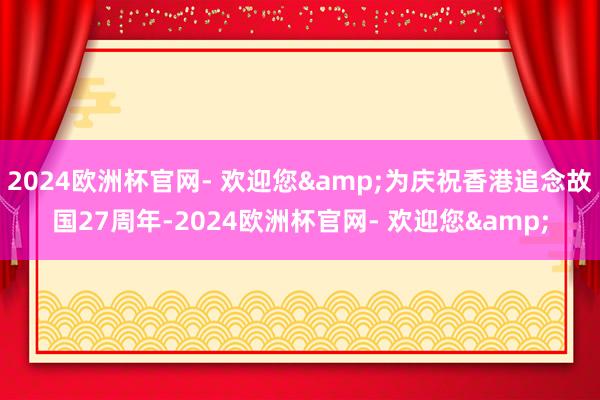 2024欧洲杯官网- 欢迎您&为庆祝香港追念故国27周年-2024欧洲杯官网- 欢迎您&