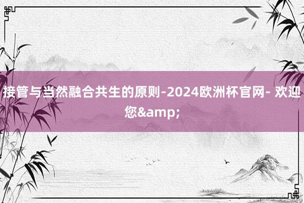 接管与当然融合共生的原则-2024欧洲杯官网- 欢迎您&