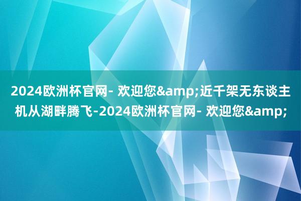 2024欧洲杯官网- 欢迎您&近千架无东谈主机从湖畔腾飞-2024欧洲杯官网- 欢迎您&