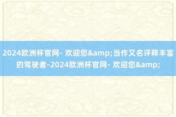 2024欧洲杯官网- 欢迎您&当作又名评释丰富的驾驶者-2024欧洲杯官网- 欢迎您&