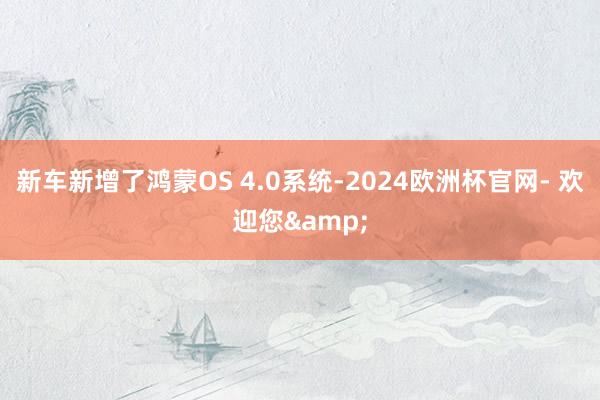 新车新增了鸿蒙OS 4.0系统-2024欧洲杯官网- 欢迎您&