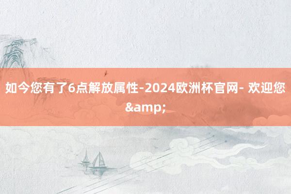 如今您有了6点解放属性-2024欧洲杯官网- 欢迎您&