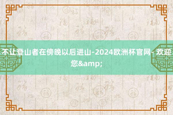 不让登山者在傍晚以后进山-2024欧洲杯官网- 欢迎您&