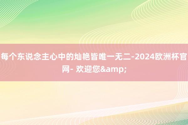 每个东说念主心中的灿艳皆唯一无二-2024欧洲杯官网- 欢迎您&