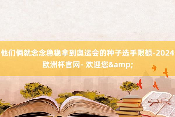 他们俩就念念稳稳拿到奥运会的种子选手限额-2024欧洲杯官网- 欢迎您&