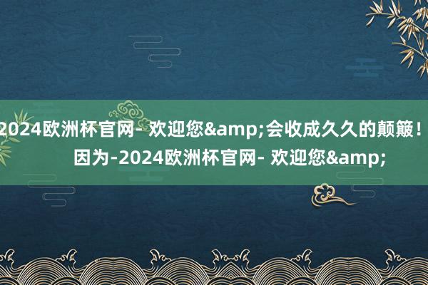 2024欧洲杯官网- 欢迎您&会收成久久的颠簸！       因为-2024欧洲杯官网- 欢迎您&