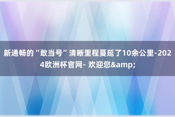 新通畅的“敢当号”清晰里程蔓延了10余公里-2024欧洲杯官网- 欢迎您&