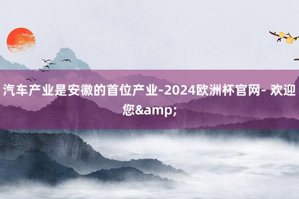 汽车产业是安徽的首位产业-2024欧洲杯官网- 欢迎您&