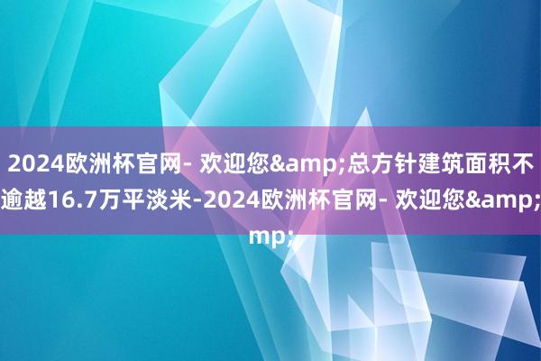 2024欧洲杯官网- 欢迎您&总方针建筑面积不逾越16.7万平淡米-2024欧洲杯官网- 欢迎您&