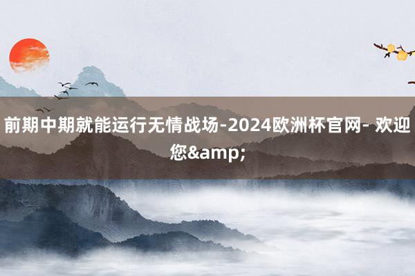 前期中期就能运行无情战场-2024欧洲杯官网- 欢迎您&