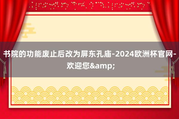 书院的功能废止后改为屏东孔庙-2024欧洲杯官网- 欢迎您&