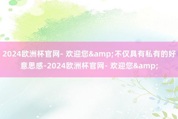 2024欧洲杯官网- 欢迎您&不仅具有私有的好意思感-2024欧洲杯官网- 欢迎您&