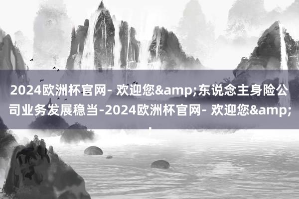 2024欧洲杯官网- 欢迎您&东说念主身险公司业务发展稳当-2024欧洲杯官网- 欢迎您&