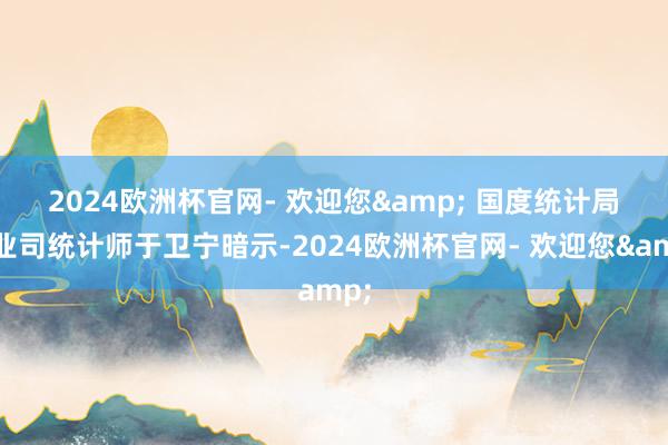 2024欧洲杯官网- 欢迎您& 　　国度统计局工业司统计师于卫宁暗示-2024欧洲杯官网- 欢迎您&