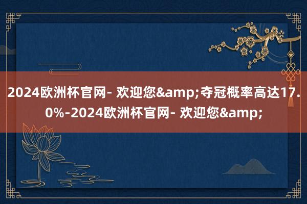 2024欧洲杯官网- 欢迎您&夺冠概率高达17.0%-2024欧洲杯官网- 欢迎您&