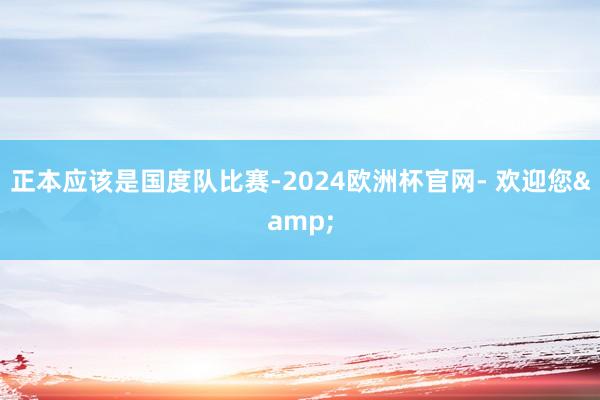 正本应该是国度队比赛-2024欧洲杯官网- 欢迎您&