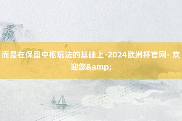 而是在保留中枢玩法的基础上-2024欧洲杯官网- 欢迎您&