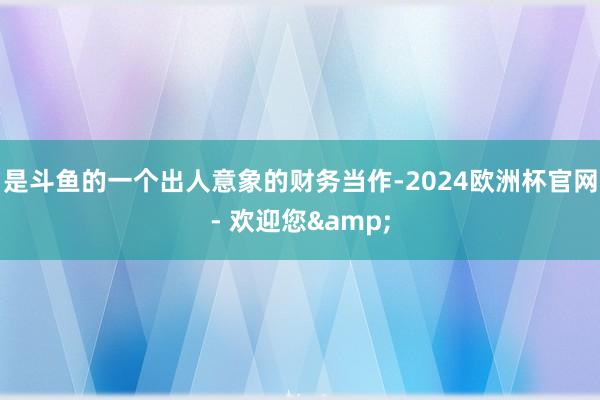 是斗鱼的一个出人意象的财务当作-2024欧洲杯官网- 欢迎您&