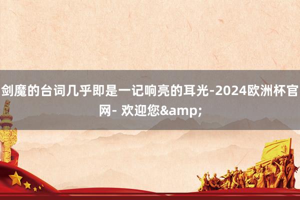 剑魔的台词几乎即是一记响亮的耳光-2024欧洲杯官网- 欢迎您&