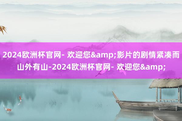 2024欧洲杯官网- 欢迎您&影片的剧情紧凑而山外有山-2024欧洲杯官网- 欢迎您&