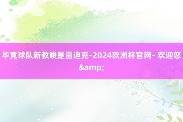 毕竟球队新教唆是雷迪克-2024欧洲杯官网- 欢迎您&