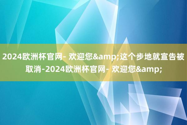 2024欧洲杯官网- 欢迎您&这个步地就宣告被取消-2024欧洲杯官网- 欢迎您&