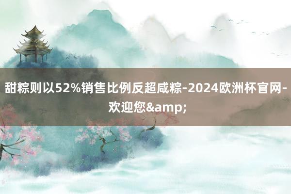 甜粽则以52%销售比例反超咸粽-2024欧洲杯官网- 欢迎您&