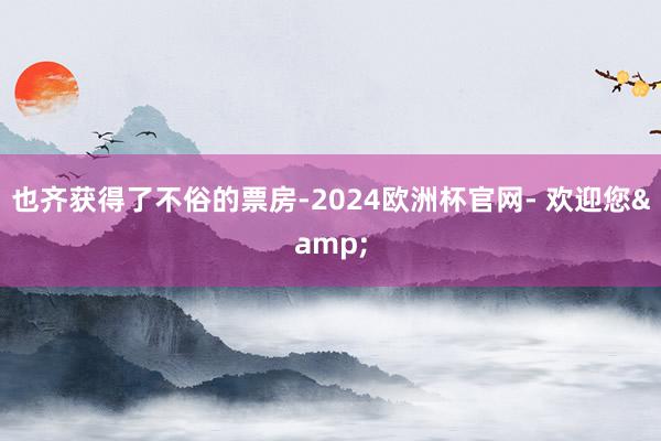 也齐获得了不俗的票房-2024欧洲杯官网- 欢迎您&