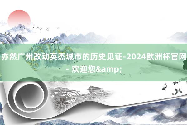 亦然广州改动英杰城市的历史见证-2024欧洲杯官网- 欢迎您&