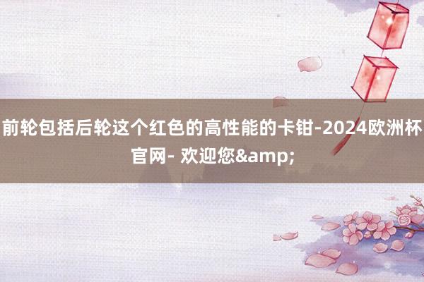 前轮包括后轮这个红色的高性能的卡钳-2024欧洲杯官网- 欢迎您&