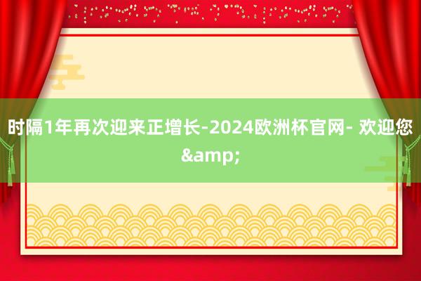 时隔1年再次迎来正增长-2024欧洲杯官网- 欢迎您&