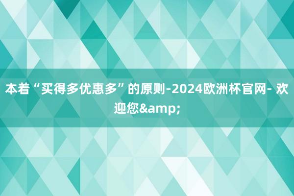 本着“买得多优惠多”的原则-2024欧洲杯官网- 欢迎您&