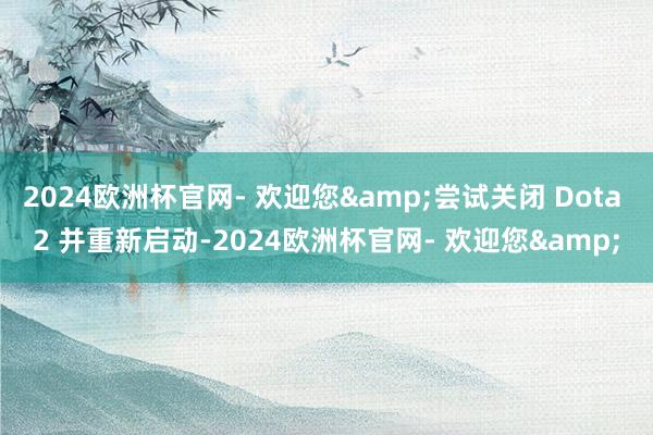 2024欧洲杯官网- 欢迎您&尝试关闭 Dota 2 并重新启动-2024欧洲杯官网- 欢迎您&