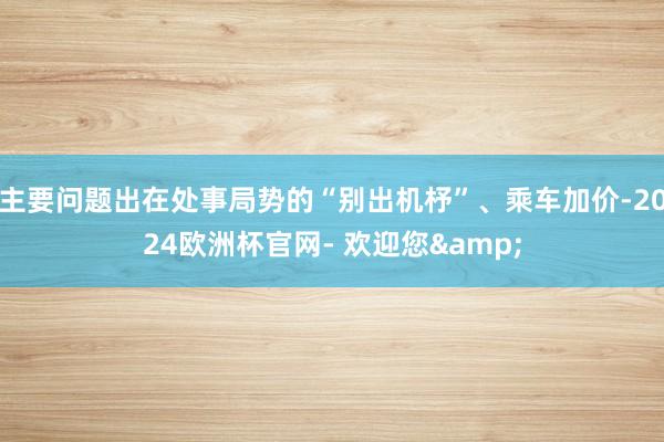 主要问题出在处事局势的“别出机杼”、乘车加价-2024欧洲杯官网- 欢迎您&