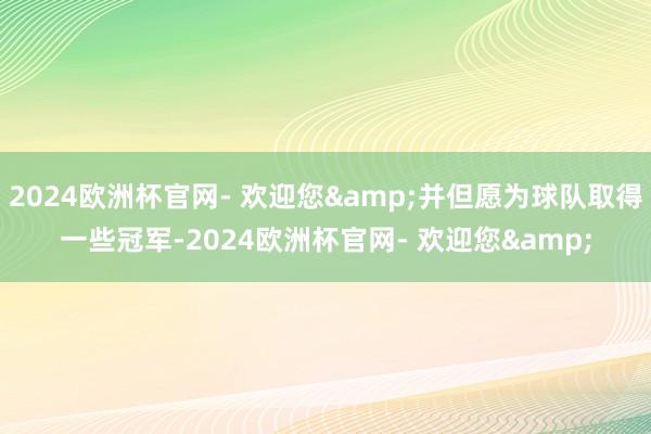 2024欧洲杯官网- 欢迎您&并但愿为球队取得一些冠军-2024欧洲杯官网- 欢迎您&