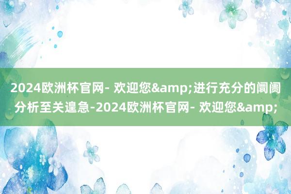 2024欧洲杯官网- 欢迎您&进行充分的阛阓分析至关遑急-2024欧洲杯官网- 欢迎您&