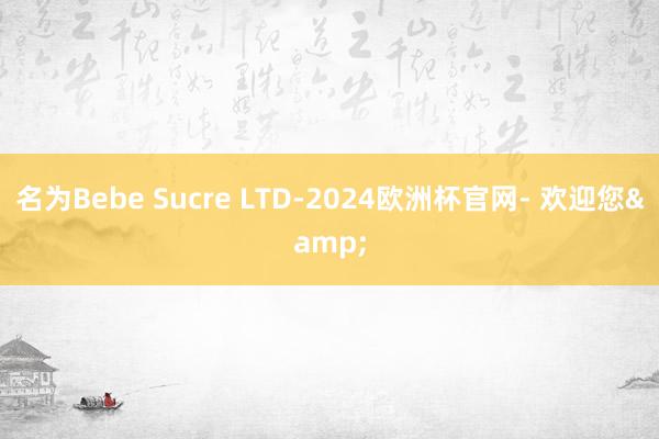 名为Bebe Sucre LTD-2024欧洲杯官网- 欢迎您&