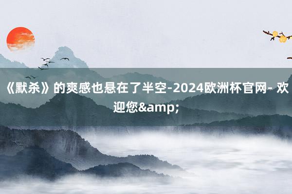 《默杀》的爽感也悬在了半空-2024欧洲杯官网- 欢迎您&