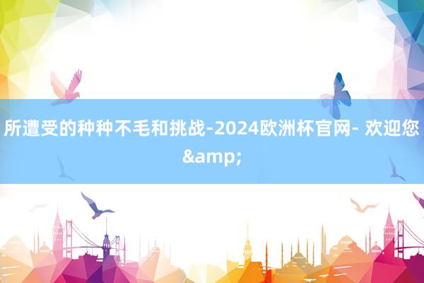 所遭受的种种不毛和挑战-2024欧洲杯官网- 欢迎您&