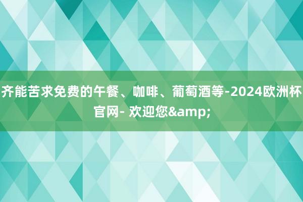 齐能苦求免费的午餐、咖啡、葡萄酒等-2024欧洲杯官网- 欢迎您&